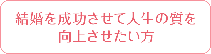 結婚を成功させて人生の質を向上させたい方